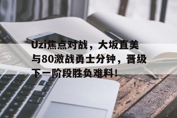 开云(中国)官方网站Uzi焦点对战，大坂直美与80激战勇士分钟，晋级下一阶段胜负难料！